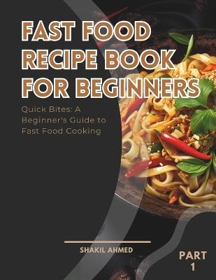 Fast Food Recipe Book For Beginners Part 1: Quick Bites: A Beginner's Guide to Fast Food Cooking - Shakil Ahmed Sumaiya - cover