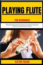 Playing Flute for Beginners: Guide On Sound Production, Rhythms, Music Theory, Techniques, Repertoire Expansion, Practice Strategies, Playing, Performance Confidence And Maintenance Mastery