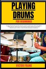 Playing Drums for Beginners: Guide To Drumming For Novice, From Techniques, Playing Along With Music, And Exploring Various Styles With Expert Tips, Maintenance Advice, And Troubleshooting Solutions