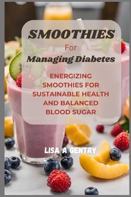 Sm??th??? For Managing D??b?t??: Energizing Smoothies for Sustainable Health and Balanced Blood Sugar - Lisa A Gentry - cover