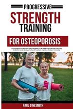 Progressive Strength Training For Osteoporosis: Low Impact Programme: The Complete Guide: Safe and Effective Exercises for Better Bone, Reduce Fall and Fracture, Improve Posture Flexibility