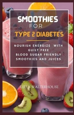 Smoothies for Type 2 Diabetes: Nourish, Energize with Guilt Free Blood Sugar Friendly Smoothies and Juices - Kelly Walterhouse - cover