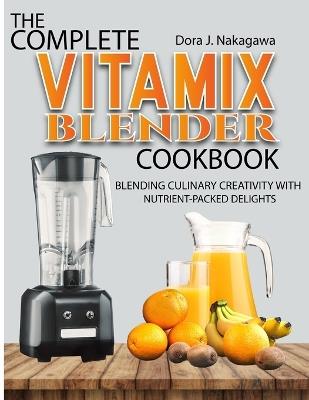 The Complete Vitamix Blender Cookbook: Blending Culinary Creativity with Nutrient-Packed Delights - Dora J Nakagawa - cover