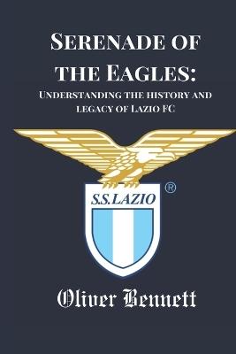 Serenade of the Eagles: Understanding the history and legacy of Lazio FC - Oliver Bennett - cover