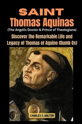 Saint Thomas Aquinas (The Angelic Doctor and Prince of Theologians): Discover the Remarkable Life of Thomas of Aquino (Dumb Ox) - Charles S Walton - cover