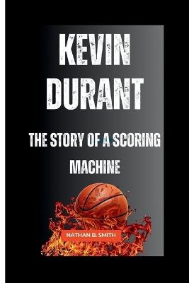 Kevin Durant: The Story of a Scoring Machine - Nathan B Smith - cover