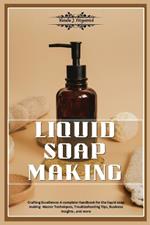 Liquid Soap Making: Crafting Excellence: A Complete Handbook for Liquid Soap Making - Master Techniques, Troubleshooting Tips, Business Insights, and More