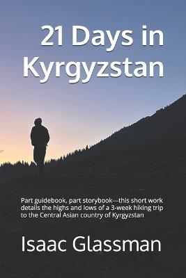 21 Days in Kyrgyzstan: Part guidebook, part storybook-this short work details the highs and lows of a 3-week hiking trip to the Central Asian country of Kyrgyzstan - Isaac Ben Glassman - cover