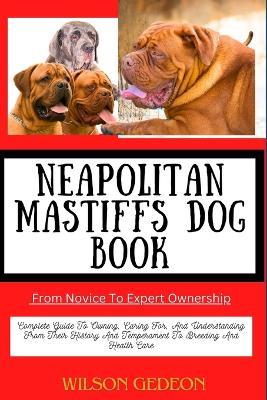 NEAPOLITAN MASTIFFS DOG BOOK From Novice To Expert Ownership: Complete Guide To Owning, Caring For, And Understanding From Their History And Temperament To Breeding And Health Care - Wilson Gedeon - cover