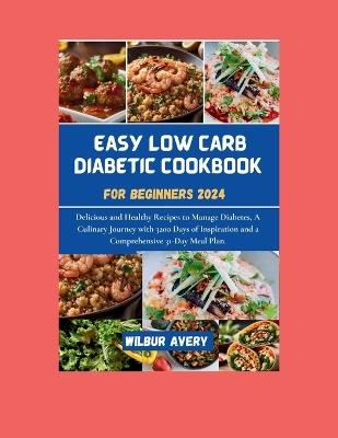 Easy Low Carb Diabetic Cookbooks for Beginners 2024: Delicious and Healthy Recipes to Manage Diabetes, A Culinary Journey with 3200 Days of Inspiration and a Comprehensive 31-Days Meal Plan. - Wilbur Avery - cover