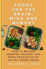 Foods For The Brain, Mind And Memory: How to Become Smarter, Happier, and More Productive by Eating Power Foods