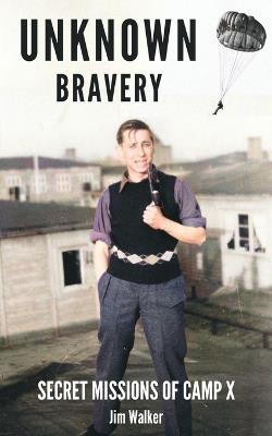 Unknown Bravery: Secret Missions of Camp X - Jim Walker - cover