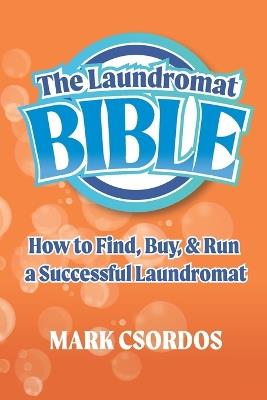 The Laundromat Bible: How to Find, Buy, & Run a Successful Laundromat - Mark Csordos - cover