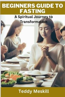 Beginners Guide to Fasting: A Spiritual Journey to Transformation - Teddy Meskill - cover