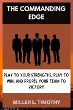 The Commanding Edge: Paly to Your Strengths, Play to Win, and Propel Your Team to Victory