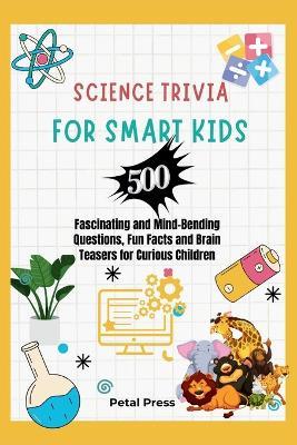 Science Trivia for Smart Kids: 500 Fascinating and Mind-Bending Questions, Fun Facts Brain Teasers and Riddles for Curious Children (About Animals, Space, Inventions, Mathematics, Plants, Physics, ... - Petal Press - cover