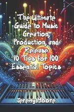 The Ultimate Guide to Music Creation, Production, and Release: 10 Tips for 100 Essential Topics