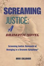 Screaming Justice: A Dramatic Novel: Screaming Justice: Remnants of Avenging in a Dramatic Symphony