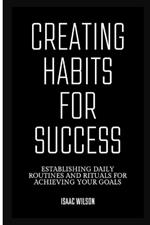 Creating Habits for Success: Establishing Daily Routines and Rituals for Achieving Your Goals