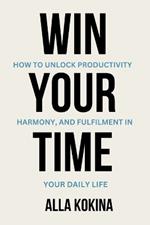 Win Your Time: How to Unlock Productivity, Harmony, and Fulfilment in Your Daily Life