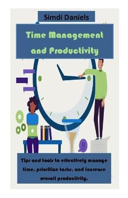 Time Management and Productivity: Tips and tools to effectively manage time, prioritize tasks, and increase overall productivity. - Simdi Daniels - cover