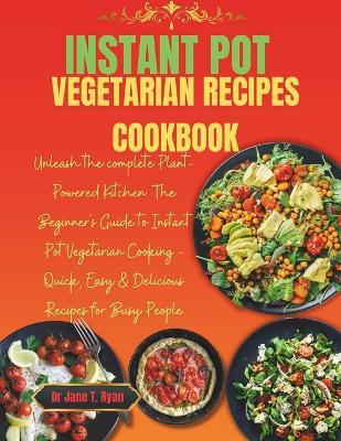 Instant Pot Vegetarian Recipes Cookbook: Unleash the complete Plant-Powered Kitchen: The Beginner's Guide to Instant Pot Vegetarian Cooking - Quick, Easy & Delicious Recipes for Busy People - Jane T Ryan - cover