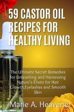 59 Castor Oil Recipes for Healthy Living: The Ultimate Secret Remedies for Unleashing and Harnessing Nature's Elixirs for hair growth, eyelashes and Smooth Skin