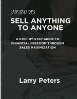 How to Sell Anything to Anyone: A Step-by-Step Guide to Financial Freedom Through Sales Maximization