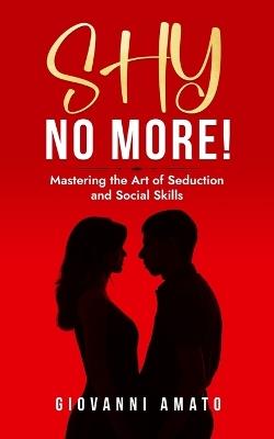 Shy No More!: Mastering the Art of Seduction and Social Skills - Giovanni Amato - cover