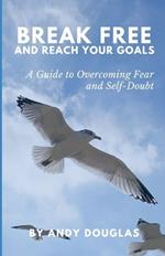 Break Free and Reach Your Goals: A Guide To Overcoming Fear and Self-Doubt