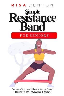 Simple Resistance Band for Seniors: Senior-Focused Resistance Band Training To Revitalise Health - Risa Denton - cover