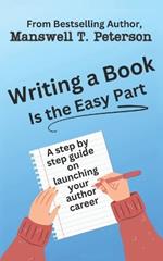 Writing a Book is the Easy Part: A Step-by-Step Guide on Launching Your Author Career