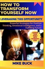 How to Transform Yourself Now: Powerful Strategies for Positive Thinking, Emotional Intelligence, and a Fulfiling Future.