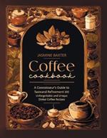 Coffee Cookbook: A Connoisseur's Guide to Taste and Refinement - 200 Unforgettable and Unique Global Coffee Recipes