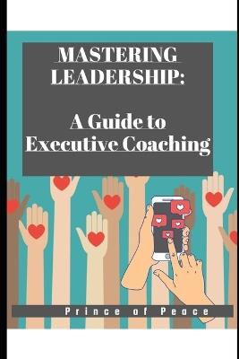 Mastering Leadership: A Guide to Executive Coaching - Prince Of Peace - cover