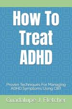 How To Treat ADHD: Proven Techniques For Managing ADHD Symptoms Using CBT