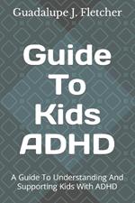 Guide To Kids ADHD: A Guide To Understanding And Supporting Kids With ADHD