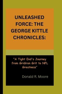 Unleashed Force: THE GEORGE KITTLE CHRONICLES:: "A Tight End's Journey from Gridiron Grit to NFL Greatness" - Donald R Moore - cover