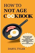 How To Not Age Cookbook: Revitalize Your Body and Mind Through Anti-Aging Cooking. Preserve Your Youth, One Bite at a Time, with These Recipes