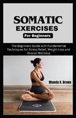 Somatic Exercises for Beginners: The Beginners Guide with Fundamental Techniques for Stress Relief, Weight Loss and Overall Wellness