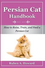 Persian Cat Handbook: How to Raise, Train, and Feed a Persian Cat