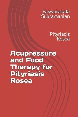 Acupressure and Food Therapy for Pityriasis Rosea: Pityriasis Rosea - Easwarabala Subramanian - cover