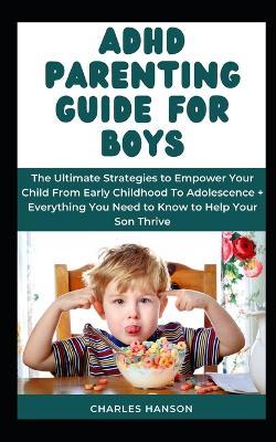 ADHD Parenting Guide For Boys: The Ultimate Strategies to Empower Your Child From Early Childhood To Adolescence + Everything You Need to Know to Help Your Son Thrive - Charles Hanson - cover