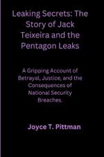 Leaking Secrets: The Story of Jack Teixeira and the Pentagon Leaks: A Gripping Account of Betrayal, Justice, and the Consequences of National Security Breaches
