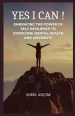 Yes I Can !: Embracing the Power of Self-Resilience to overcome Mental Health and Adversity