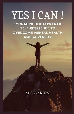 Yes I Can !: Embracing the Power of Self-Resilience to overcome Mental Health and Adversity - Adeel Anjum - cover