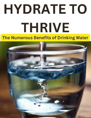 Hydrate to Thrive: The Numerous Benefits of Drinking Water - Swati Bisht - cover