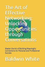 The Art of Effective Networking: Unlocking Opportunities through Conversations: Master the Art of Building Meaningful Connections for Personal and Professional Success