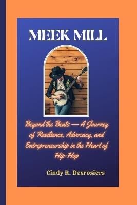 Meek Mill: Beyond the Beats -A Journey of Resilience, Advocacy, and Entrepreneurship in the Heart of Hip-Hop - Cindy R Desrosiers - cover