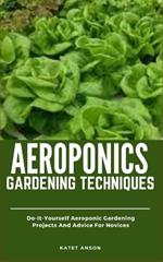 Aeroponics Gardening Techniques: Do-It-Yourself Aeroponics Gardening Projects And Advice For Novices